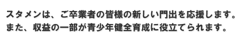 スタメンは、ご卒業者の皆様の新しい門出を応援します。また、収益の一部が青少年健全育成に役立てられます。